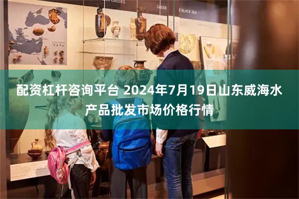 配资杠杆咨询平台 2024年7月19日山东威海水产品批发市场价格行情