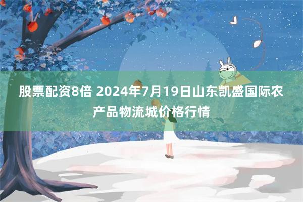 股票配资8倍 2024年7月19日山东凯盛国际农产品物流城价格行情