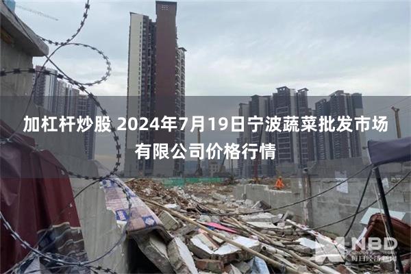 加杠杆炒股 2024年7月19日宁波蔬菜批发市场有限公司价格行情