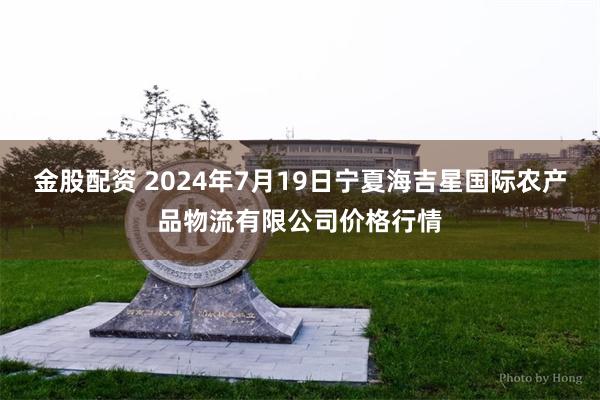 金股配资 2024年7月19日宁夏海吉星国际农产品物流有限公司价格行情