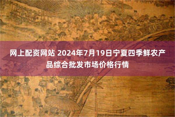 网上配资网站 2024年7月19日宁夏四季鲜农产品综合批发市场价格行情