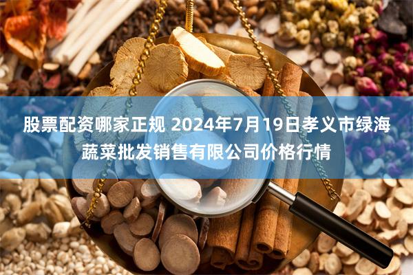 股票配资哪家正规 2024年7月19日孝义市绿海蔬菜批发销售有限公司价格行情