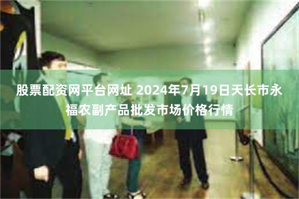 股票配资网平台网址 2024年7月19日天长市永福农副产品批发市场价格行情