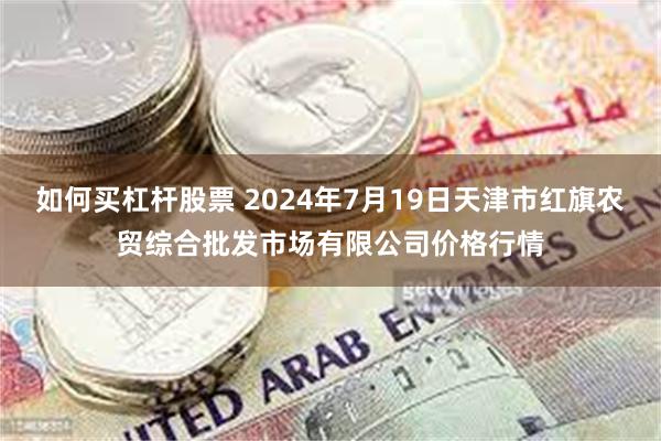 如何买杠杆股票 2024年7月19日天津市红旗农贸综合批发市场有限公司价格行情