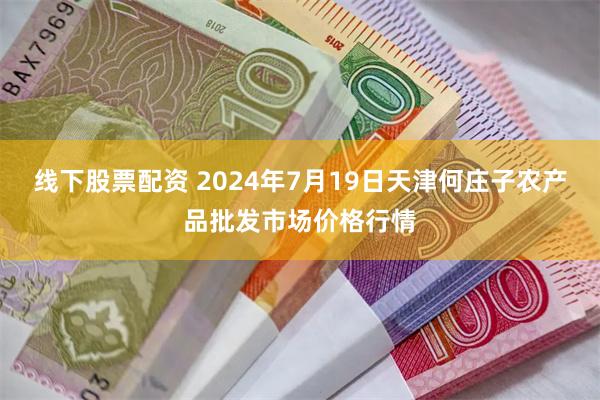 线下股票配资 2024年7月19日天津何庄子农产品批发市场价格行情