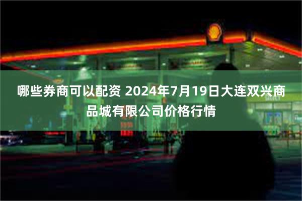 哪些券商可以配资 2024年7月19日大连双兴商品城有限公司价格行情