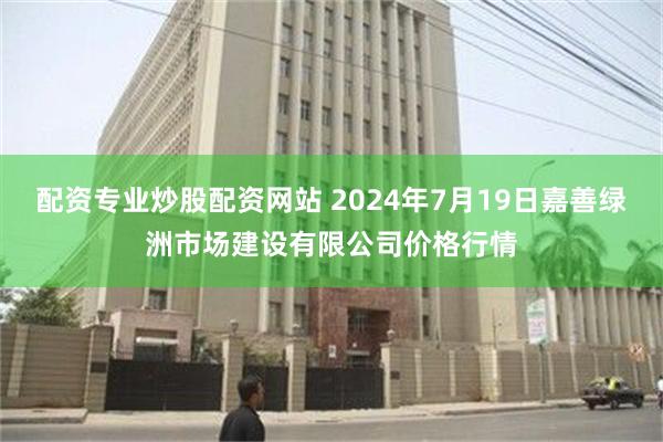 配资专业炒股配资网站 2024年7月19日嘉善绿洲市场建设有限公司价格行情