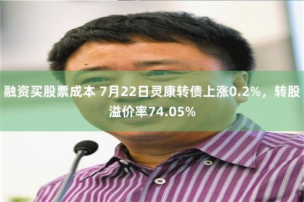 融资买股票成本 7月22日灵康转债上涨0.2%，转股溢价率74.05%