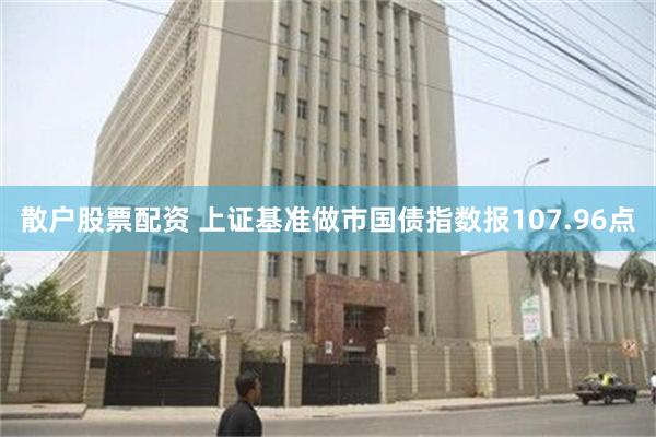 散户股票配资 上证基准做市国债指数报107.96点