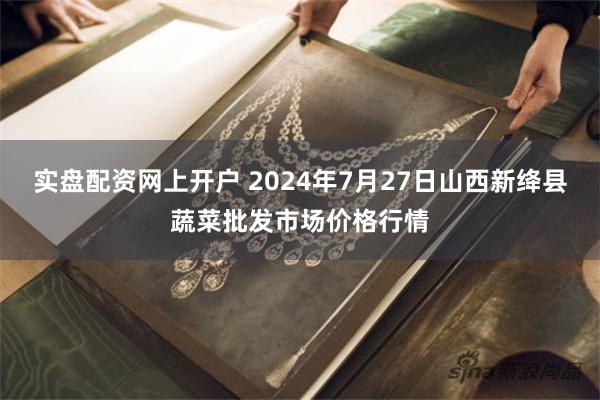 实盘配资网上开户 2024年7月27日山西新绛县蔬菜批发市场价格行情