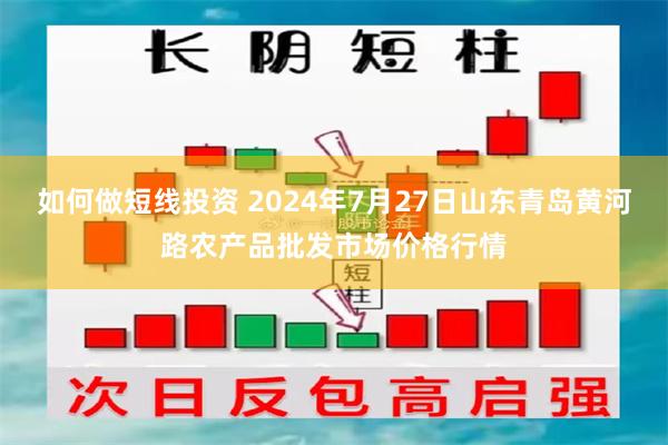 如何做短线投资 2024年7月27日山东青岛黄河路农产品批发市场价格行情