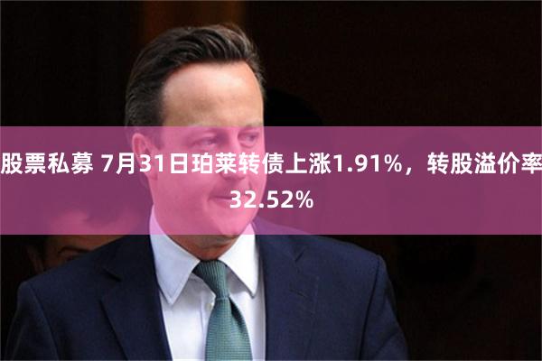 股票私募 7月31日珀莱转债上涨1.91%，转股溢价率32.52%