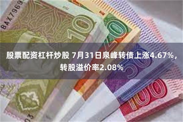 股票配资杠杆炒股 7月31日泉峰转债上涨4.67%，转股溢价率2.08%