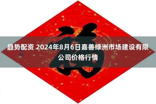 趋势配资 2024年8月6日嘉善绿洲市场建设有限公司价格行情