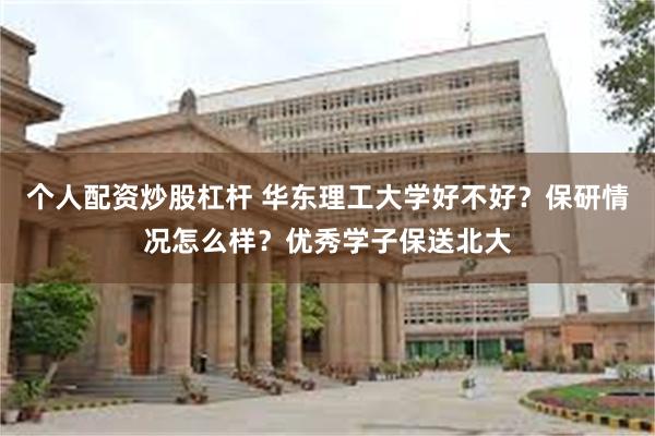 个人配资炒股杠杆 华东理工大学好不好？保研情况怎么样？优秀学子保送北大