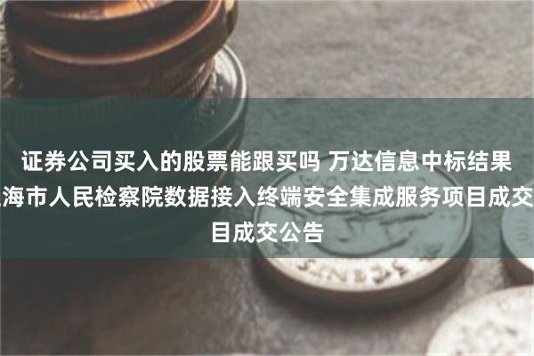 证券公司买入的股票能跟买吗 万达信息中标结果：上海市人民检察院数据接入终端安全集成服务项目成交公告