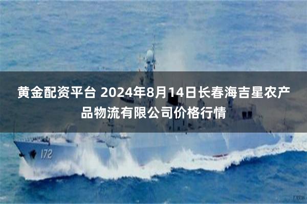 黄金配资平台 2024年8月14日长春海吉星农产品物流有限公司价格行情