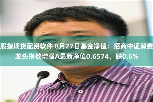 股指期货配资软件 8月27日基金净值：招商中证消费龙头指数增强A最新净值0.6574，跌0.6%