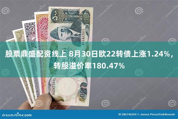 股票鼎盛配资线上 8月30日欧22转债上涨1.24%，转股溢价率180.47%