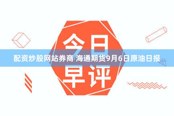 配资炒股网站券商 海通期货9月6日原油日报