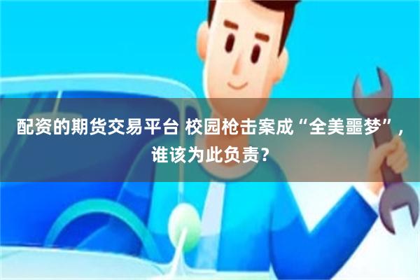 配资的期货交易平台 校园枪击案成“全美噩梦”，谁该为此负责？