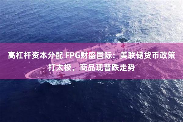 高杠杆资本分配 FPG财盛国际：美联储货币政策打太极，商品现普跌走势