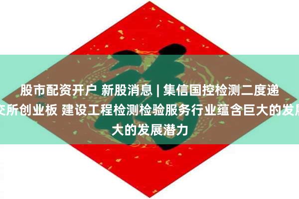 股市配资开户 新股消息 | 集信国控检测二度递表港交所创业板 建设工程检测检验服务行业蕴含巨大的发展潜力