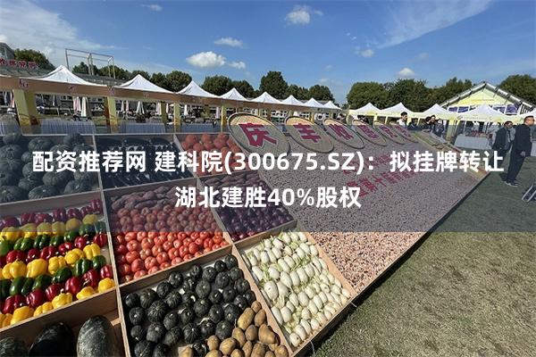 配资推荐网 建科院(300675.SZ)：拟挂牌转让湖北建胜40%股权