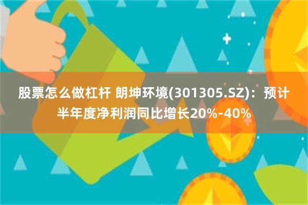 股票怎么做杠杆 朗坤环境(301305.SZ)：预计半年度净利润同比增长20%-40%