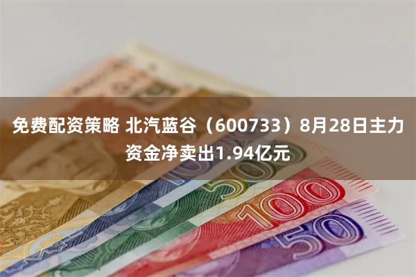 免费配资策略 北汽蓝谷（600733）8月28日主力资金净卖出1.94亿元