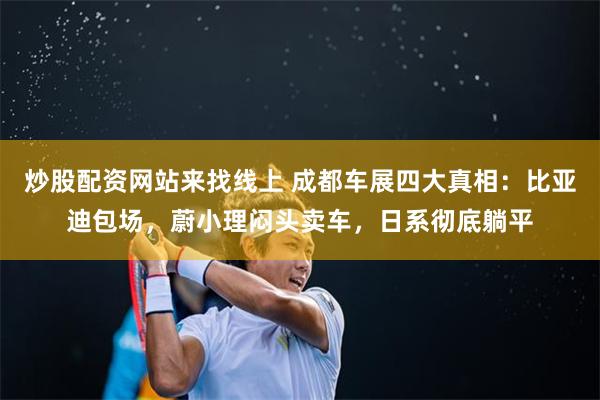 炒股配资网站来找线上 成都车展四大真相：比亚迪包场，蔚小理闷头卖车，日系彻底躺平