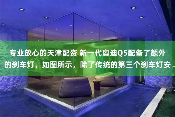 专业放心的天津配资 新一代奥迪Q5配备了额外的刹车灯，如图所示，除了传统的第三个刹车灯安