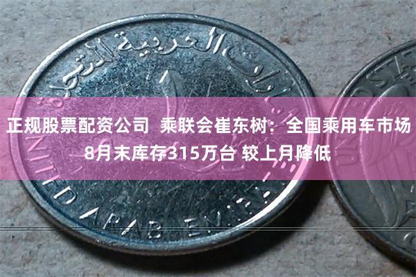 正规股票配资公司  乘联会崔东树：全国乘用车市场8月末库存315万台 较上月降低