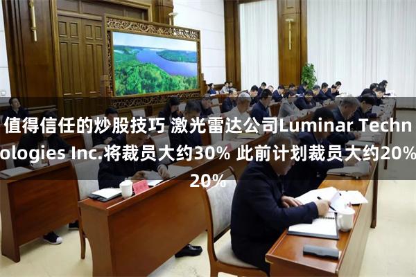 值得信任的炒股技巧 激光雷达公司Luminar Technologies Inc.将裁员大约30% 此前计划裁员大约20%