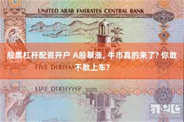 股票杠杆配资开户 A股暴涨, 牛市真的来了? 你敢不敢上车?