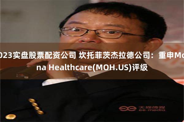 2023实盘股票配资公司 坎托菲茨杰拉德公司：重申Molina Healthcare(MOH.US)评级