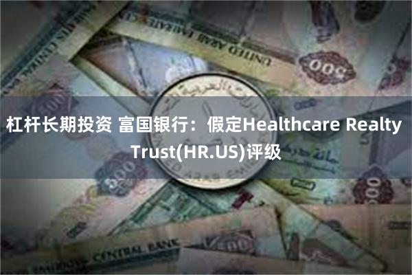 杠杆长期投资 富国银行：假定Healthcare Realty Trust(HR.US)评级