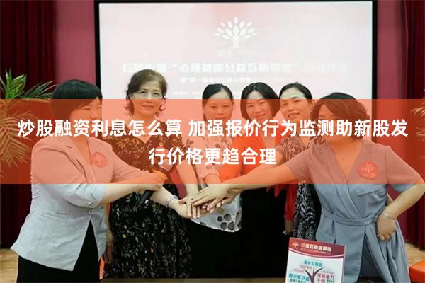 炒股融资利息怎么算 加强报价行为监测助新股发行价格更趋合理