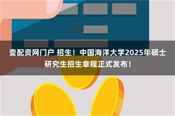 壹配资网门户 招生！中国海洋大学2025年硕士研究生招生章程正式发布！