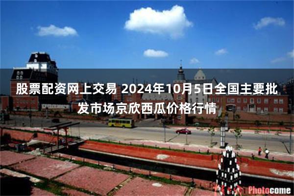 股票配资网上交易 2024年10月5日全国主要批发市场京欣西瓜价格行情