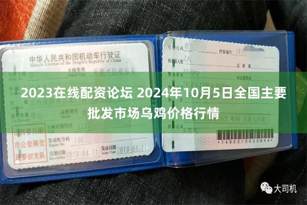 2023在线配资论坛 2024年10月5日全国主要批发市场乌鸡价格行情