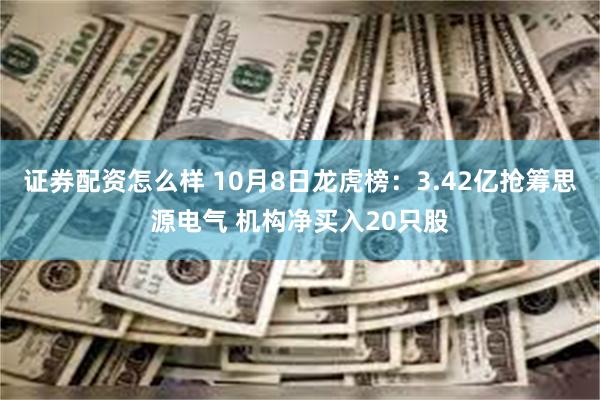 证券配资怎么样 10月8日龙虎榜：3.42亿抢筹思源电气 机构净买入20只股