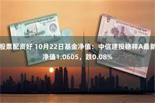 股票配资好 10月22日基金净值：中信建投稳祥A最新净值1.0605，跌0.08%