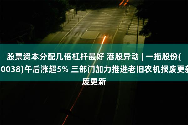 股票资本分配几倍杠杆最好 港股异动 | 一拖股份(00038)午后涨超5% 三部门加力推进老旧农机报废更新