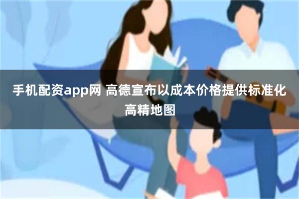 手机配资app网 高德宣布以成本价格提供标准化高精地图