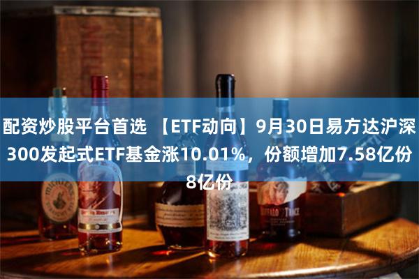 配资炒股平台首选 【ETF动向】9月30日易方达沪深300发起式ETF基金涨10.01%，份额增加7.58亿份