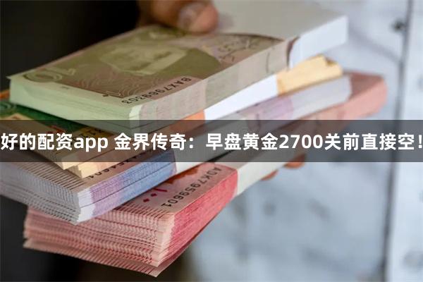 好的配资app 金界传奇：早盘黄金2700关前直接空！