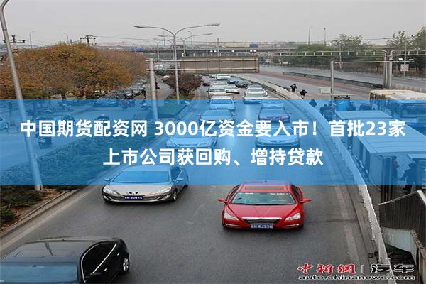 中国期货配资网 3000亿资金要入市！首批23家上市公司获回购、增持贷款