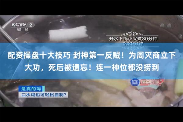 配资操盘十大技巧 封神第一反贼！为周灭商立下大功，死后被遗忘！连一神位都没捞到