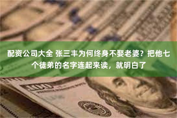 配资公司大全 张三丰为何终身不娶老婆？把他七个徒弟的名字连起来读，就明白了